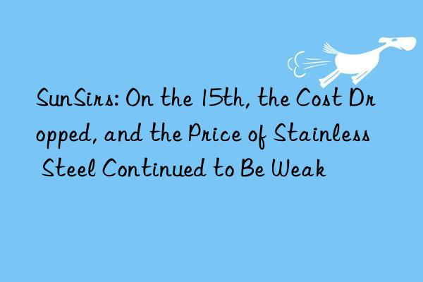 SunSirs: On the 15th, the Cost Dropped, and the Price of Stainless Steel Continued to Be Weak