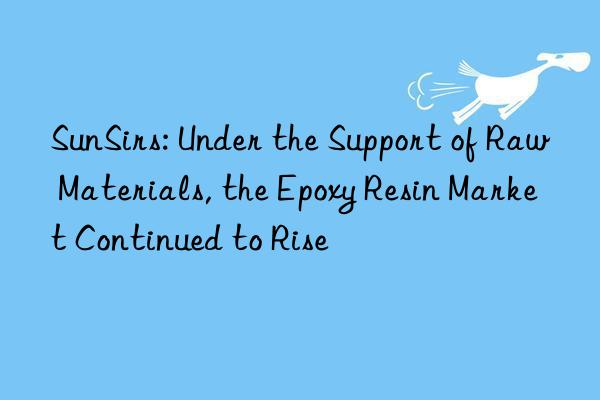 SunSirs: Under the Support of Raw Materials, the Epoxy Resin Market Continued to Rise