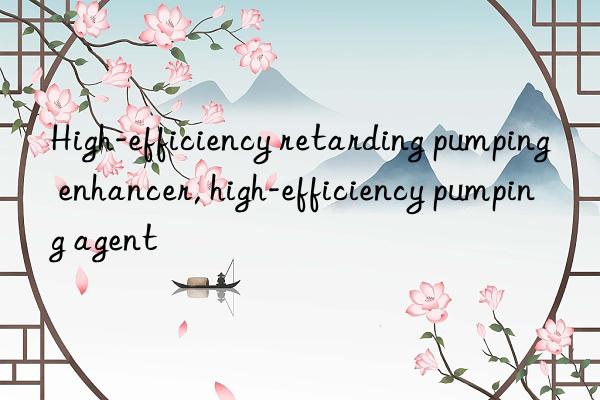 High-efficiency retarding pumping enhancer, high-efficiency pumping agent