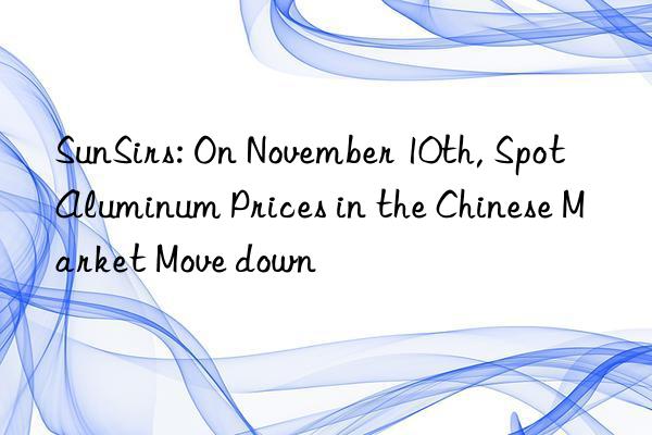 SunSirs: On November 10th, Spot Aluminum Prices in the Chinese Market Move down