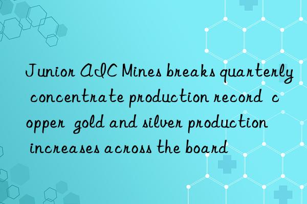 Junior AIC Mines breaks quarterly concentrate production record  copper  gold and silver production increases across the board