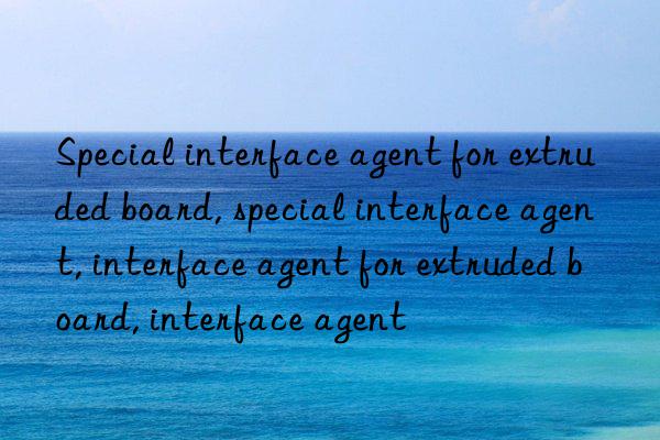 Special interface agent for extruded board, special interface agent, interface agent for extruded board, interface agent