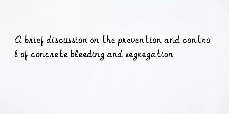 A brief discussion on the prevention and control of concrete bleeding and segregation