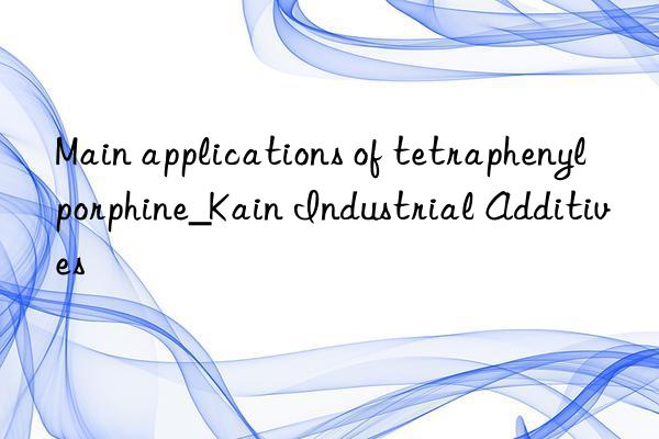 Main applications of tetraphenylporphine_Kain Industrial Additives