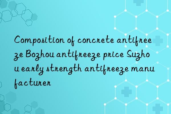 Composition of concrete antifreeze Bozhou antifreeze price Suzhou early strength antifreeze manufacturer