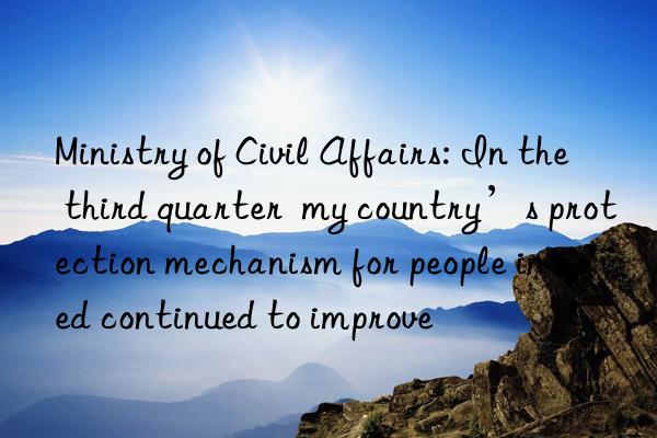 Ministry of Civil Affairs: In the third quarter  my country’s protection mechanism for people in need continued to improve