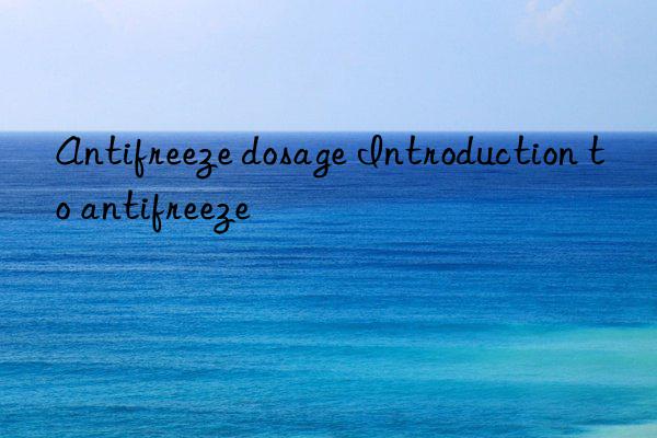 Antifreeze dosage Introduction to antifreeze