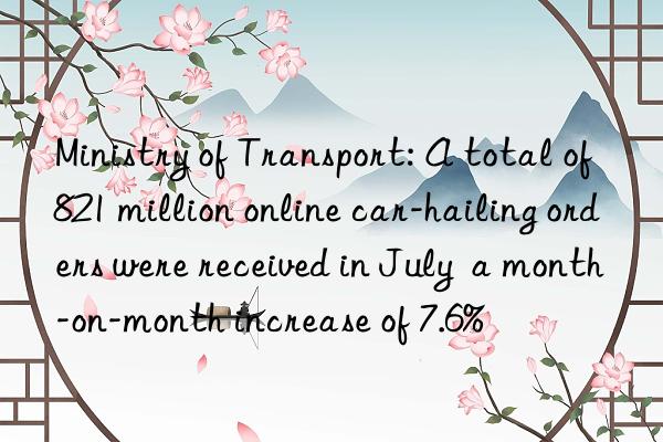 Ministry of Transport: A total of 821 million online car-hailing orders were received in July  a month-on-month increase of 7.6%