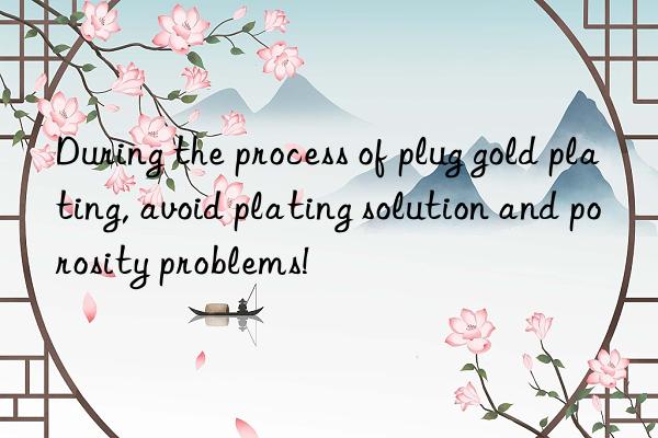 During the process of plug gold plating, avoid plating solution and porosity problems!