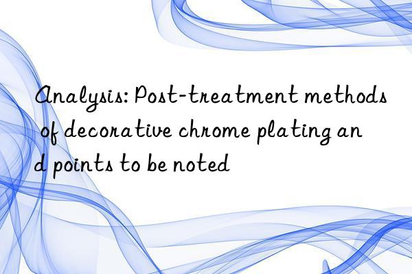 Analysis: Post-treatment methods of decorative chrome plating and points to be noted