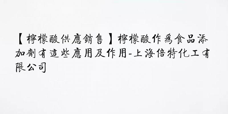 【柠檬酸供应销售】柠檬酸作为食品添加剂有这些应用及作用-上海倍特化工有限公司