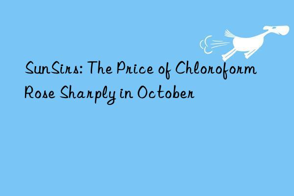 SunSirs: The Price of Chloroform Rose Sharply in October