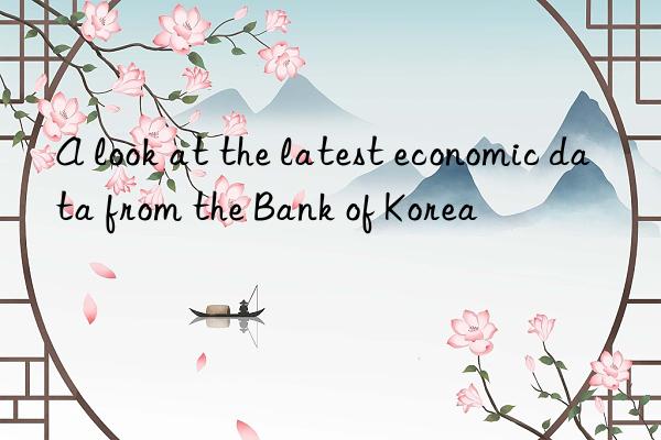 A look at the latest economic data from the Bank of Korea