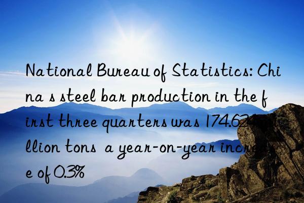 National Bureau of Statistics: China s steel bar production in the first three quarters was 174.624 million tons  a year-on-year increase of 0.3%