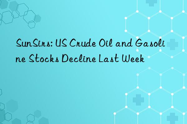 SunSirs: US Crude Oil and Gasoline Stocks Decline Last Week