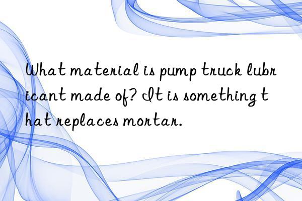 What material is pump truck lubricant made of? It is something that replaces mortar.