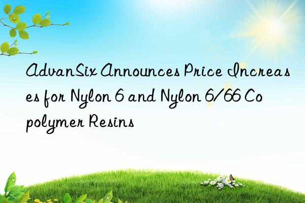 AdvanSix Announces Price Increases for Nylon 6 and Nylon 6/66 Copolymer Resins