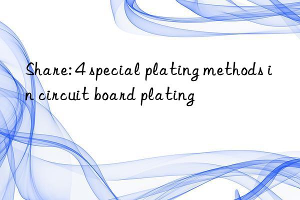 Share: 4 special plating methods in circuit board plating