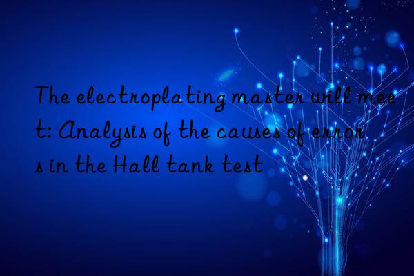 The electroplating master will meet: Analysis of the causes of errors in the Hall tank test