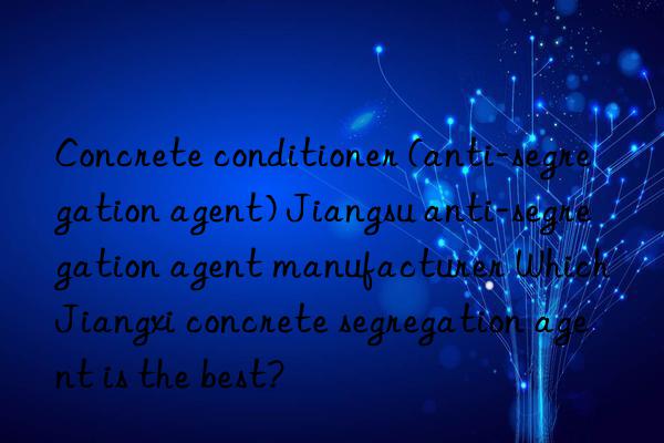 Concrete conditioner (anti-segregation agent) Jiangsu anti-segregation agent manufacturer Which Jiangxi concrete segregation agent is the best?