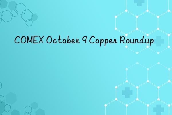 COMEX October 9 Copper Roundup