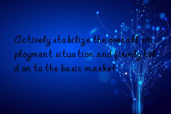 Actively stabilize the overall employment situation and firmly hold on to the basic market