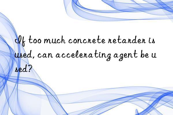 If too much concrete retarder is used, can accelerating agent be used?