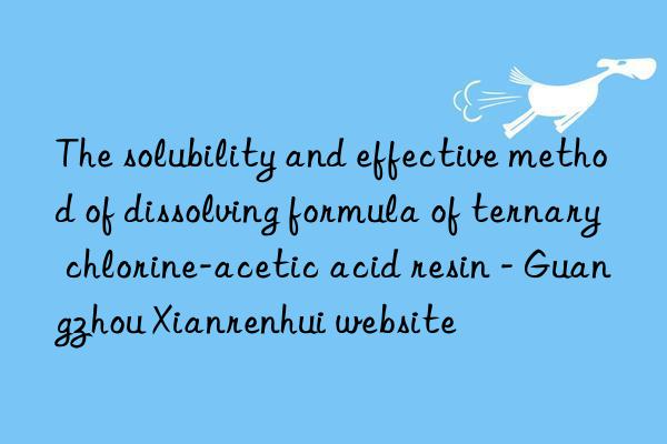 The solubility and effective method of dissolving formula of ternary chlorine-acetic acid resin - Guangzhou Xianrenhui website