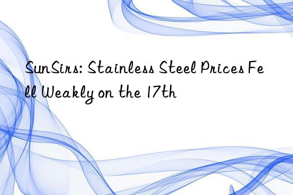 SunSirs: Stainless Steel Prices Fell Weakly on the 17th