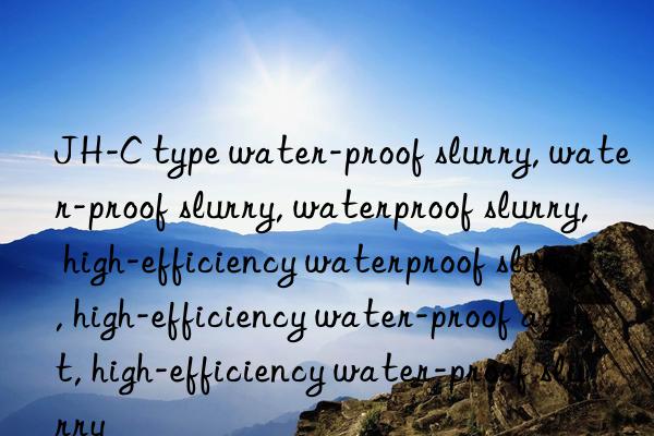 JH-C type water-proof slurry, water-proof slurry, waterproof slurry, high-efficiency waterproof slurry, high-efficiency water-proof agent, high-efficiency water-proof slurry