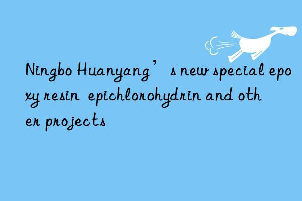 Ningbo Huanyang’s new special epoxy resin  epichlorohydrin and other projects