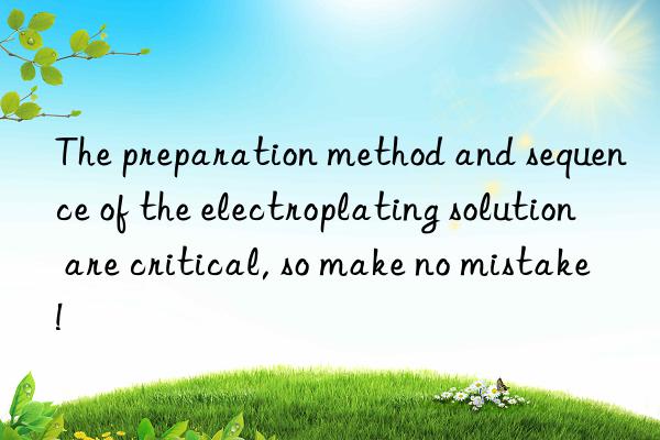 The preparation method and sequence of the electroplating solution are critical, so make no mistake!