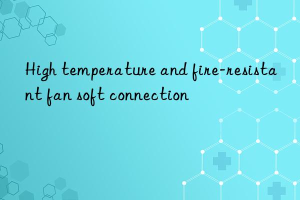 High temperature and fire-resistant fan soft connection