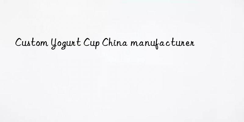 Custom Yogurt Cup China manufacturer