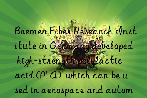 Bremen Fiber Research Institute in Germany developed high-strength polylactic acid (PLA)  which can be used in aerospace and automotive fields