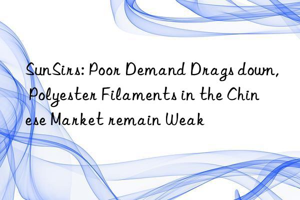 SunSirs: Poor Demand Drags down, Polyester Filaments in the Chinese Market remain Weak