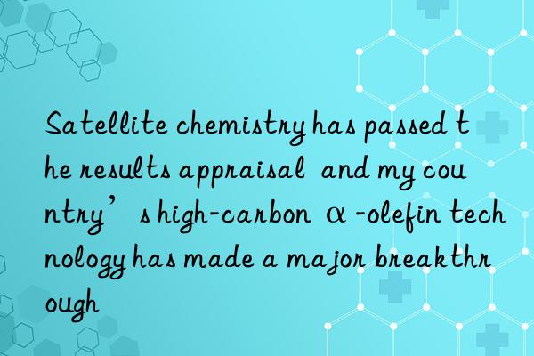 Satellite chemistry has passed the results appraisal  and my country’s high-carbon α-olefin technology has made a major breakthrough