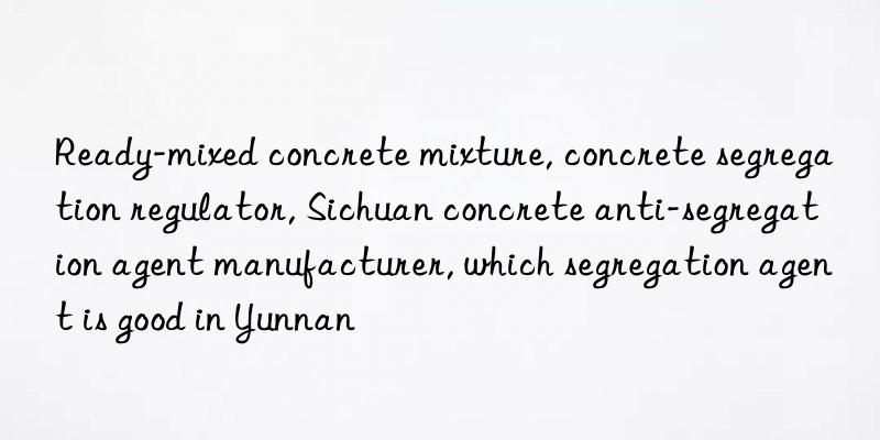 Ready-mixed concrete mixture, concrete segregation regulator, Sichuan concrete anti-segregation agent manufacturer, which segregation agent is good in Yunnan