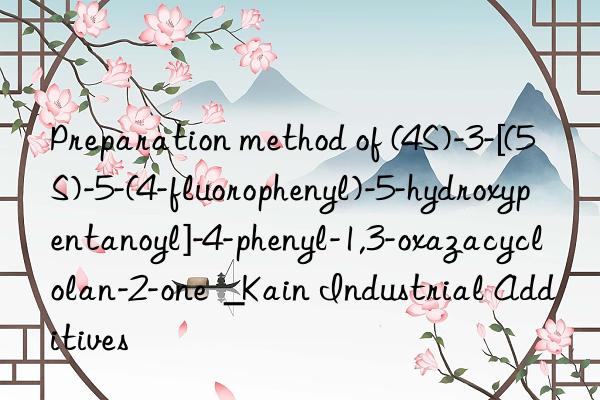 Preparation method of (4S)-3-[(5S)-5-(4-fluorophenyl)-5-hydroxypentanoyl]-4-phenyl-1,3-oxazacyclolan-2-one  _Kain Industrial Additives