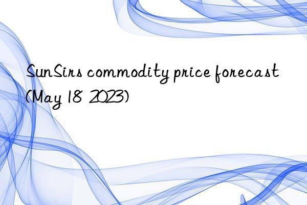 SunSirs commodity price forecast (May 18  2023)