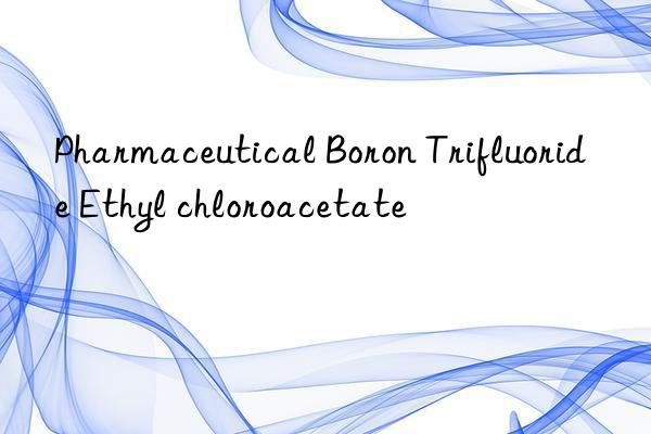 Pharmaceutical Boron Trifluoride Ethyl chloroacetate