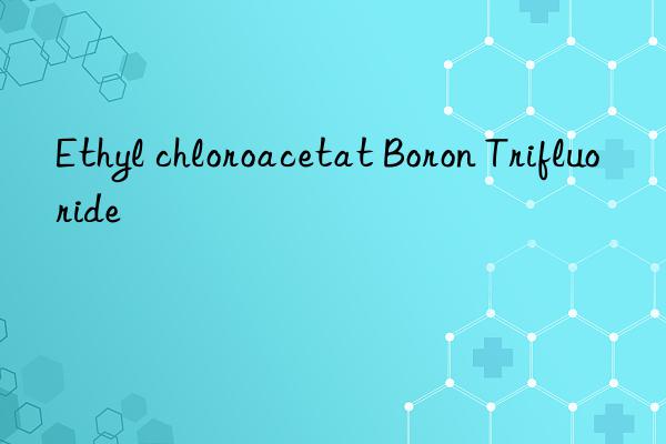 Ethyl chloroacetat Boron Trifluoride