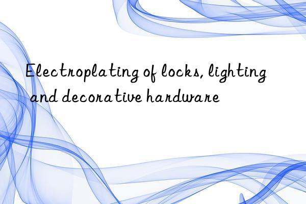 Electroplating of locks, lighting and decorative hardware