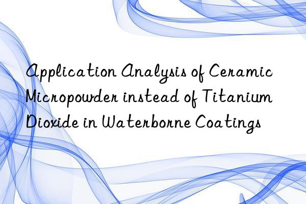 Application Analysis of Ceramic Micropowder instead of Titanium Dioxide in Waterborne Coatings