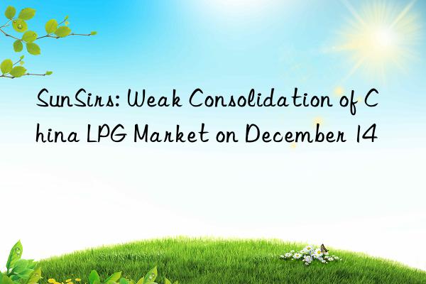 SunSirs: Weak Consolidation of China LPG Market on December 14