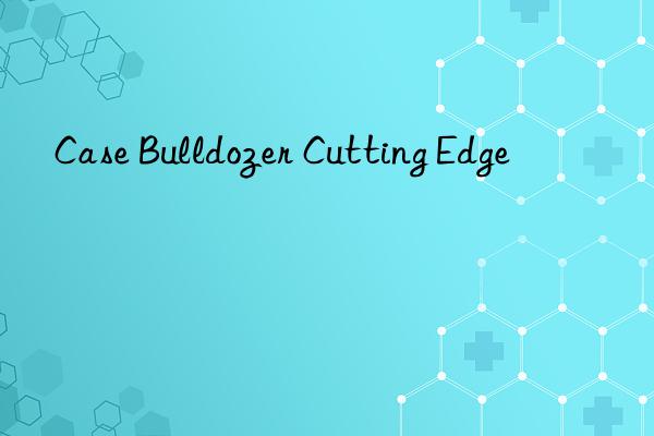 Case Bulldozer Cutting Edge