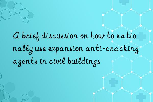 A brief discussion on how to rationally use expansion anti-cracking agents in civil buildings