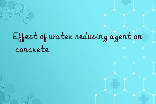 Effect of water reducing agent on concrete