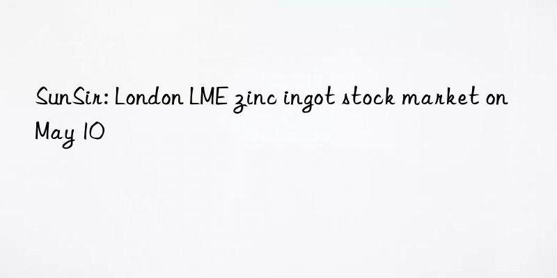 SunSir: London LME zinc ingot stock market on May 10