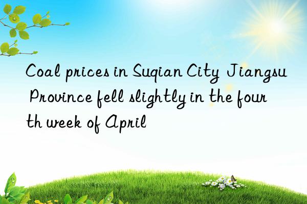 Coal prices in Suqian City  Jiangsu Province fell slightly in the fourth week of April